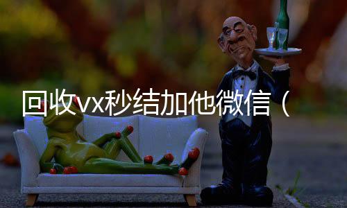 回收vx秒结加他vx回收微信（微信号回收秒结平台交易）