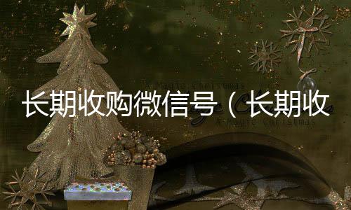 长期收购微信号收购微信号（长期收购微信号秒结账的）